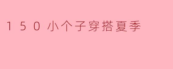 小个子穿搭夏季,也能时髦又修身