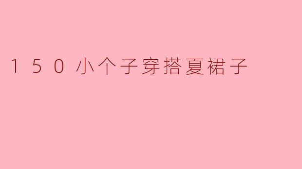 150小个子适合穿搭哪种款式的夏裙子？