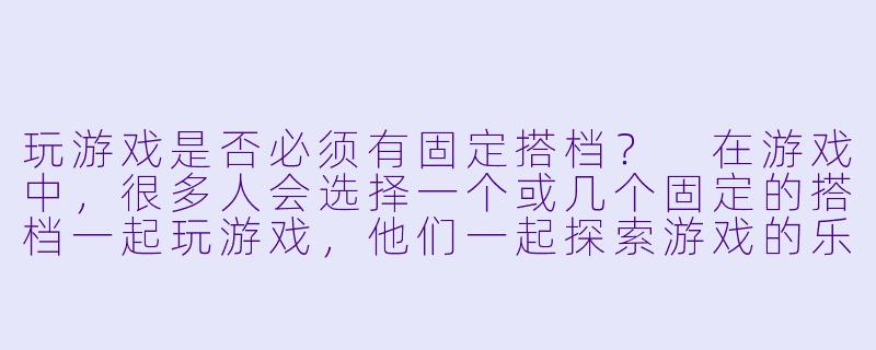 玩游戏是否必须有固定搭档？
在游戏中，很多人会选择一个或几个固定的搭档一起玩游戏，他们一起探索游戏的乐趣，互相配合，共同面对挑战。然而，游戏的世界却是开放的、自由的，每个人都可以选择不同的搭档，或者甚至一个人孤身前行。游戏搭子只能是搭子吗？或许并非如此。-游戏搭子只能是搭子吗