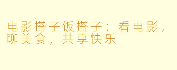 电影搭子饭搭子：看电影，聊美食，共享快乐