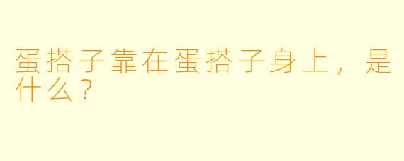 蛋搭子靠在蛋搭子身上，是什么？