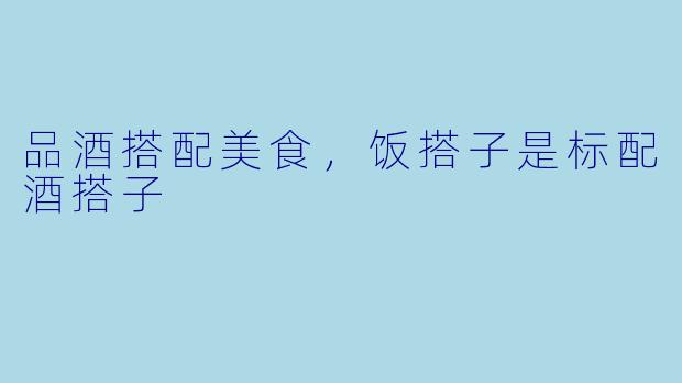 品酒搭配美食，饭搭子是标配酒搭子