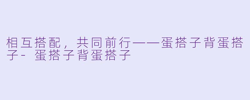 相互搭配，共同前行——蛋搭子背蛋搭子-蛋搭子背蛋搭子