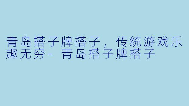 青岛搭子牌搭子，传统游戏乐趣无穷-青岛搭子牌搭子