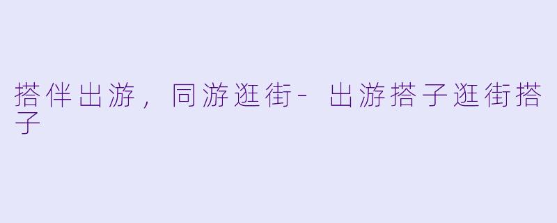 搭伴出游，同游逛街-出游搭子逛街搭子