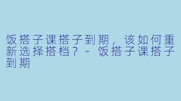 饭搭子课搭子到期,该如何重新选择搭档?