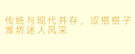 传统与现代并存，涩搭搭子潍坊迷人风采