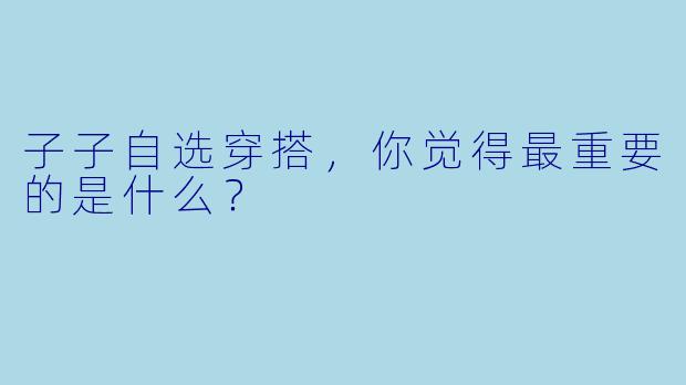 子子自选穿搭，你觉得最重要的是什么？