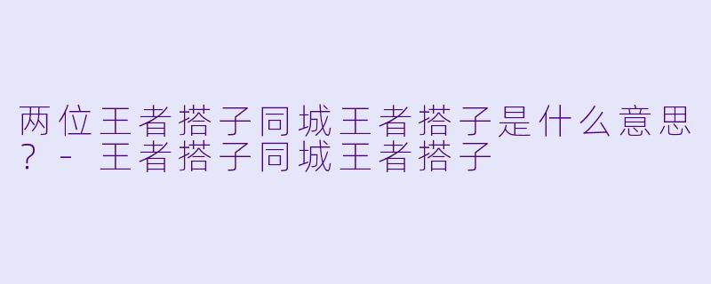 两位王者搭子同城王者搭子是什么意思？