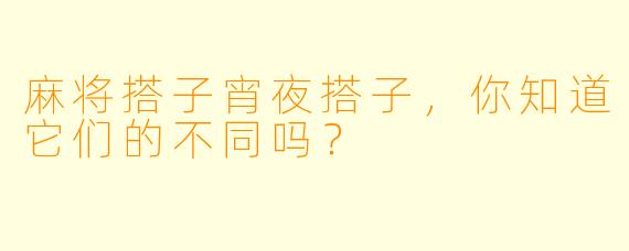 麻将搭子宵夜搭子，你知道它们的不同吗？