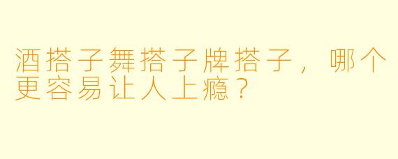 酒搭子舞搭子牌搭子，哪个更容易让人上瘾？