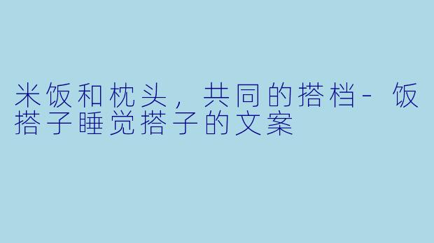 米饭和枕头，共同的搭档-饭搭子睡觉搭子的文案
