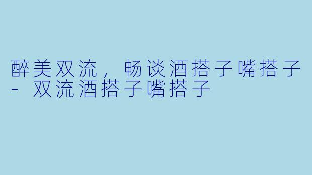 醉美双流，畅谈酒搭子嘴搭子