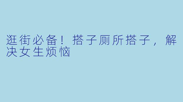 逛街必备！搭子厕所搭子，解决女生烦恼