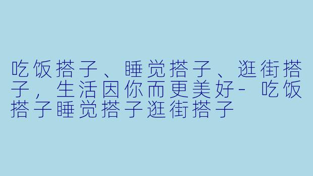 吃饭搭子、睡觉搭子、逛街搭子，生活因你而更美好-吃饭搭子睡觉搭子逛街搭子