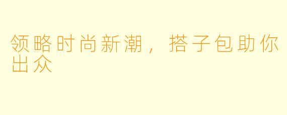 领略时尚新潮，搭子包助你出众