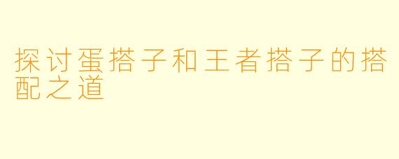 探讨蛋搭子和王者搭子的搭配之道