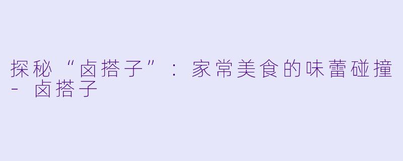 探秘“卤搭子”：家常美食的味蕾碰撞-卤搭子