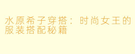 水原希子穿搭:时尚女王的服装搭配秘籍