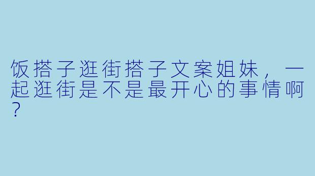 饭搭子逛街搭子文案姐妹，一起逛街是不是最开心的事情啊？