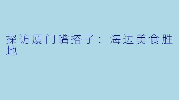 探访厦门嘴搭子：海边美食胜地