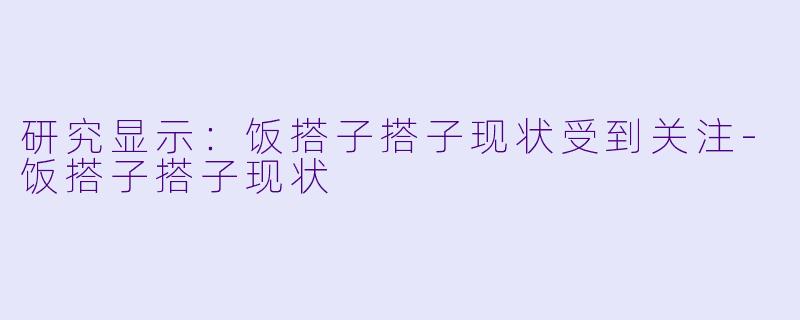 研究显示：饭搭子搭子现状受到关注-饭搭子搭子现状