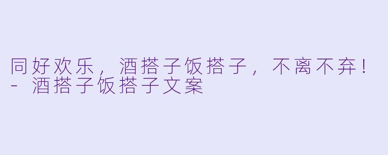 同好欢乐，酒搭子饭搭子，不离不弃！-酒搭子饭搭子文案