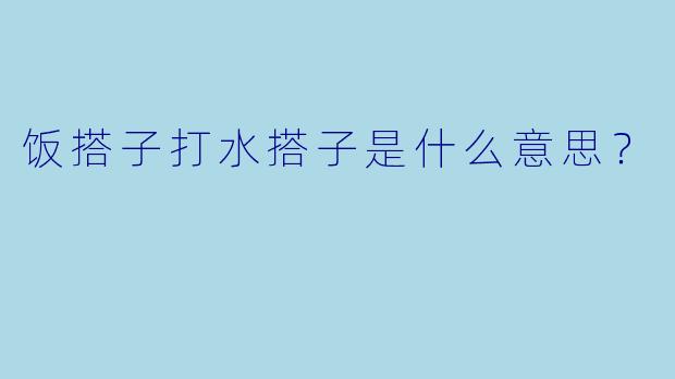 饭搭子打水搭子是什么意思？