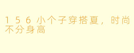 156小个子穿搭夏，时尚不分身高