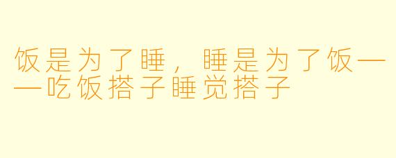 饭是为了睡，睡是为了饭——吃饭搭子睡觉搭子