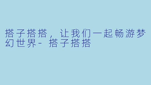 搭子搭搭，让我们一起畅游梦幻世界-搭子搭搭