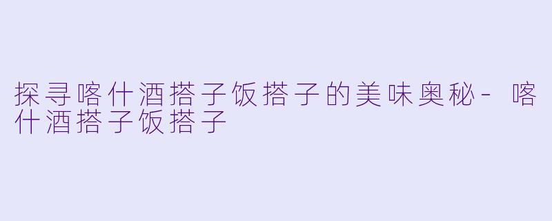 探寻喀什酒搭子饭搭子的美味奥秘-喀什酒搭子饭搭子