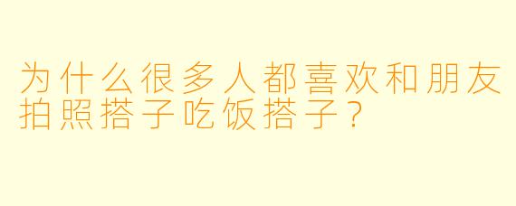 为什么很多人都喜欢和朋友拍照搭子吃饭搭子？
