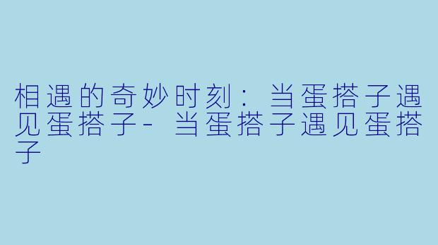 相遇的奇妙时刻：当蛋搭子遇见蛋搭子-当蛋搭子遇见蛋搭子