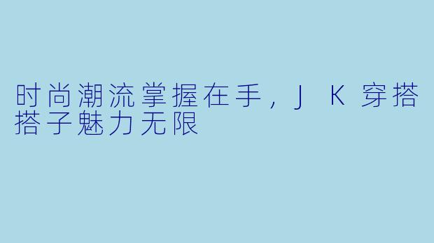 时尚潮流掌握在手,JK穿搭搭子魅力无限