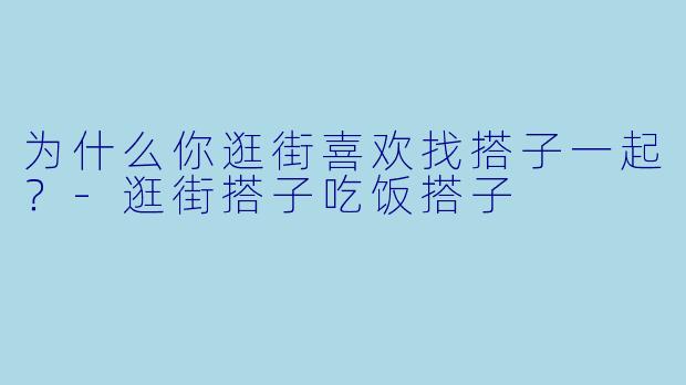 为什么你逛街喜欢找搭子一起？