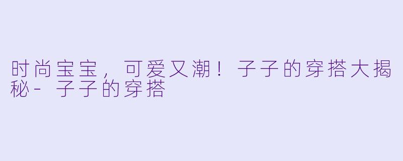 时尚宝宝，可爱又潮！子子的穿搭大揭秘-子子的穿搭