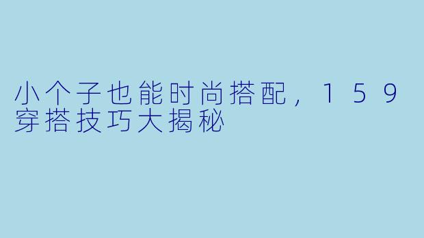 小个子也能时尚搭配，159穿搭技巧大揭秘