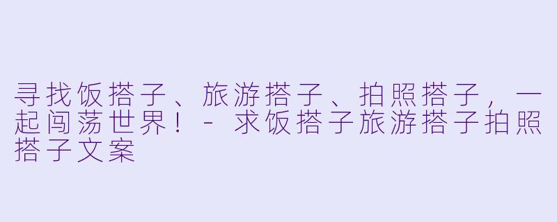 寻找饭搭子、旅游搭子、拍照搭子，一起闯荡世界！-求饭搭子旅游搭子拍照搭子文案