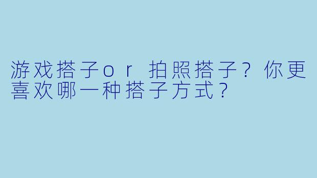 游戏搭子or拍照搭子？你更喜欢哪一种搭子方式？