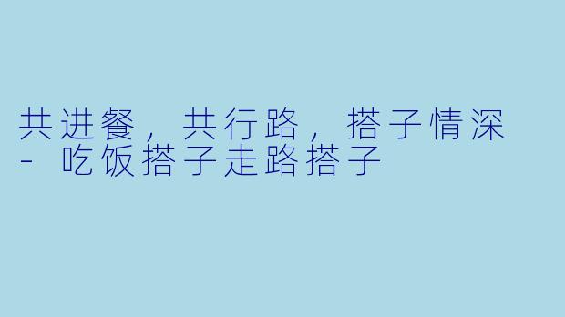 共进餐,共行路,搭子情深