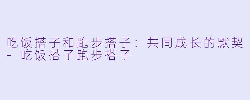 吃饭搭子和跑步搭子：共同成长的默契-吃饭搭子跑步搭子