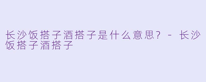 长沙饭搭子酒搭子是什么意思?