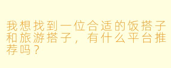 我想找到一位合适的饭搭子和旅游搭子,有什么平台推荐吗?