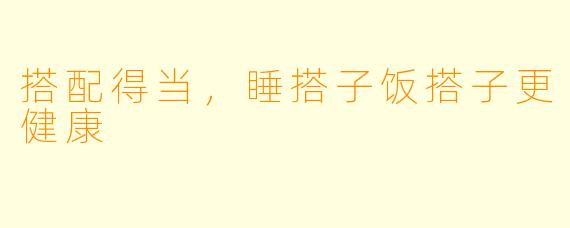 搭配得当，睡搭子饭搭子更健康