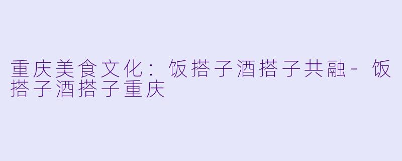 重庆美食文化：饭搭子酒搭子共融
