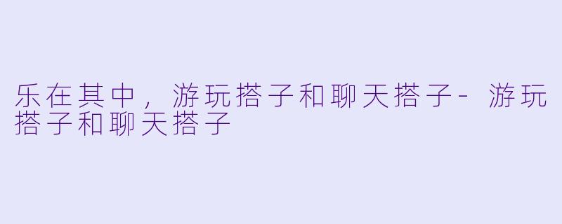 乐在其中，游玩搭子和聊天搭子-游玩搭子和聊天搭子