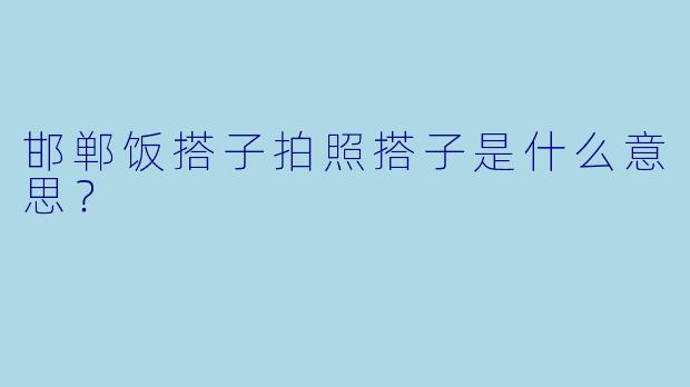 邯郸饭搭子拍照搭子是什么意思？  