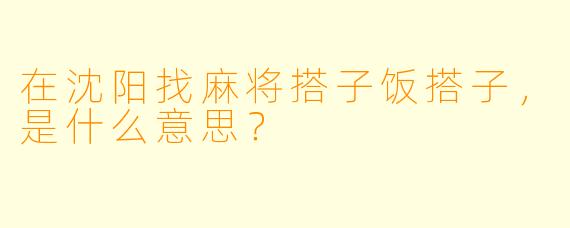 在沈阳找麻将搭子饭搭子，是什么意思？