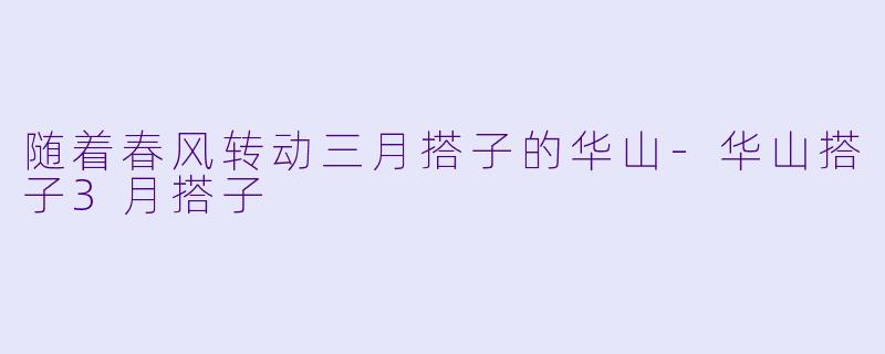 随着春风转动三月搭子的华山-华山搭子3月搭子